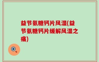 益节氨糖钙片风湿(益节氨糖钙片缓解风湿之痛)
