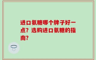 进口氨糖哪个牌子好一点？选购进口氨糖的指南？