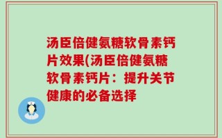 汤臣倍健氨糖软骨素钙片效果(汤臣倍健氨糖软骨素钙片：提升关节健康的必备选择