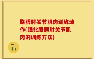 胳膊肘关节肌肉训练动作(强化胳膊肘关节肌肉的训练方法)
