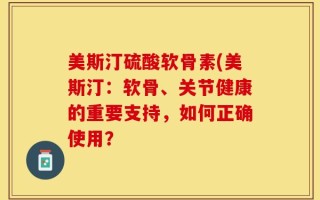 美斯汀硫酸软骨素(美斯汀：软骨、关节健康的重要支持，如何正确使用？