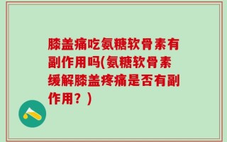 膝盖痛吃氨糖软骨素有副作用吗(氨糖软骨素缓解膝盖疼痛是否有副作用？)