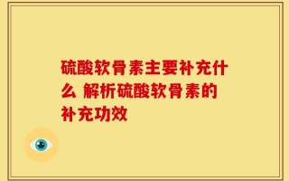硫酸软骨素主要补充什么 解析硫酸软骨素的补充功效