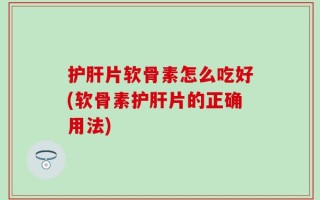 护肝片软骨素怎么吃好(软骨素护肝片的正确用法)
