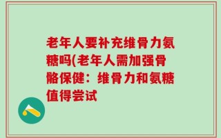 老年人要补充维骨力氨糖吗(老年人需加强骨骼保健：维骨力和氨糖值得尝试