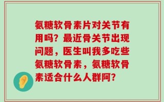 氨糖软骨素片对关节有用吗？最近骨关节出现问题，医生叫我多吃些氨糖软骨素，氨糖软骨素适合什么人群阿？
