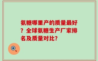 氨糖哪里产的质量最好？全球氨糖生产厂家排名及质量对比？