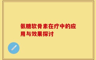 氨糖软骨素在疗中的应用与效果探讨