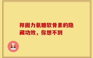 邦固力氨糖软骨素的隐藏功效，你想不到