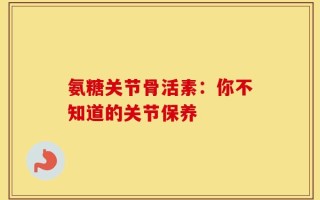 氨糖关节骨活素：你不知道的关节保养