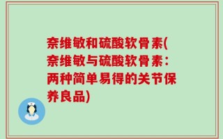 奈维敏和硫酸软骨素(奈维敏与硫酸软骨素：两种简单易得的关节保养良品)