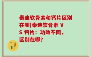 泰迪软骨素和钙片区别在哪(泰迪软骨素 VS 钙片：功效不同，区别在哪？