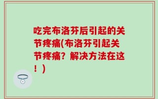 吃完布洛芬后引起的关节疼痛(布洛芬引起关节疼痛？解决方法在这！)