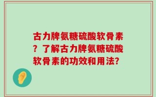 古力牌氨糖硫酸软骨素？了解古力牌氨糖硫酸软骨素的功效和用法？