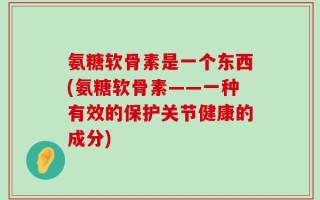 氨糖软骨素是一个东西(氨糖软骨素——一种有效的保护关节健康的成分)