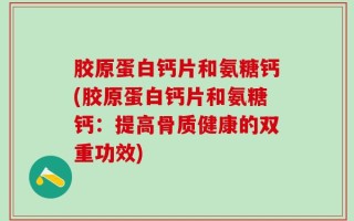 胶原蛋白钙片和氨糖钙(胶原蛋白钙片和氨糖钙：提高骨质健康的双重功效)