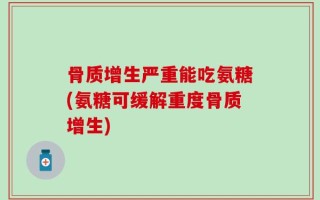 骨质增生严重能吃氨糖(氨糖可缓解重度骨质增生)