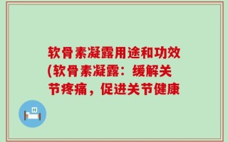 软骨素凝露用途和功效(软骨素凝露：缓解关节疼痛，促进关节健康