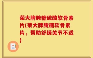 荣大牌腌糖硫酸软骨素片(荣大牌腌糖软骨素片，帮助舒缓关节不适)