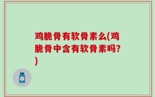鸡脆骨有软骨素么(鸡脆骨中含有软骨素吗？)