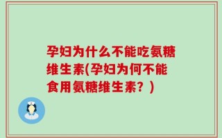 孕妇为什么不能吃氨糖维生素(孕妇为何不能食用氨糖维生素？)