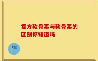 复方软骨素与软骨素的区别你知道吗