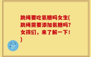 跳绳要吃氨糖吗女生(跳绳需要添加氨糖吗？女孩们，来了解一下！)