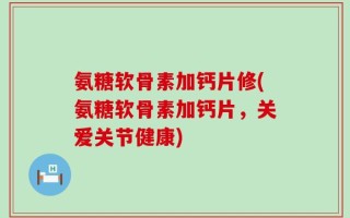 氨糖软骨素加钙片修(氨糖软骨素加钙片，关爱关节健康)
