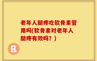 老年人腿疼吃软骨素管用吗(软骨素对老年人腿疼有效吗？)