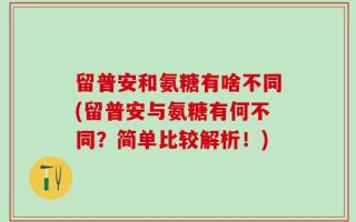 留普安和氨糖有啥不同(留普安与氨糖有何不同？简单比较解析！)