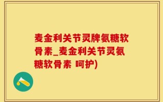 麦金利关节灵牌氨糖软骨素_麦金利关节灵氨糖软骨素 呵护)