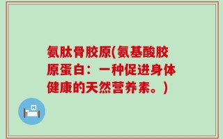 氨肽骨胶原(氨基酸胶原蛋白：一种促进身体健康的天然营养素。)