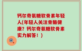钙尔奇氨糖软骨素年轻人(年轻人关注骨骼健康？钙尔奇氨糖软骨素实力解答！)