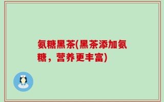 氨糖黑茶(黑茶添加氨糖，营养更丰富)