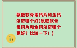 氨糖软骨素钙片和金钙尔奇哪个好(氨糖软骨素钙片和金钙尔奇哪个更好？比较一下！)