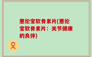 惠伦宝软骨素片(惠伦宝软骨素片：关节健康的良伴)