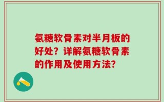 氨糖软骨素对半月板的好处？详解氨糖软骨素的作用及使用方法？
