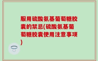 服用硫酸氨基葡萄糖胶囊的禁忌(硫酸氨基葡萄糖胶囊使用注意事项)