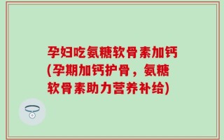 孕妇吃氨糖软骨素加钙(孕期加钙护骨，氨糖软骨素助力营养补给)