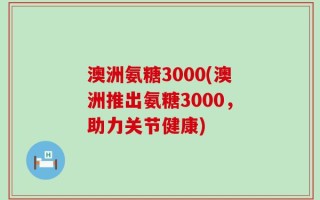 澳洲氨糖3000(澳洲推出氨糖3000，助力关节健康)