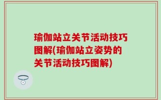 瑜伽站立关节活动技巧图解(瑜伽站立姿势的关节活动技巧图解)