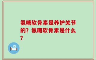 氨糖软骨素是养护关节的？氨糖软骨素是什么？