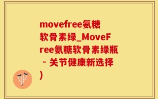 movefree氨糖软骨素绿_MoveFree氨糖软骨素绿瓶 - 关节健康新选择)