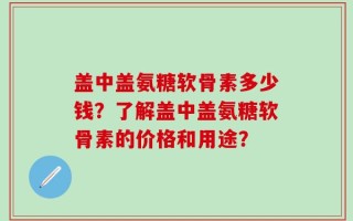 盖中盖氨糖软骨素多少钱？了解盖中盖氨糖软骨素的价格和用途？