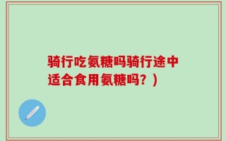 骑行吃氨糖吗骑行途中适合食用氨糖吗？)