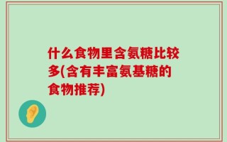 什么食物里含氨糖比较多(含有丰富氨基糖的食物推荐)