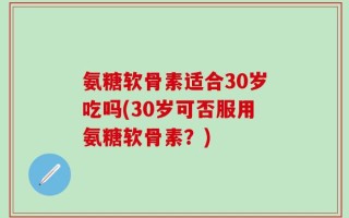 氨糖软骨素适合30岁吃吗(30岁可否服用氨糖软骨素？)