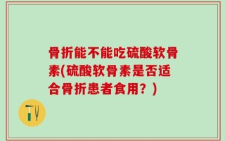 骨折能不能吃硫酸软骨素(硫酸软骨素是否适合骨折患者食用？)