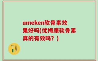 umeken软骨素效果好吗(优梅康软骨素真的有效吗？)
