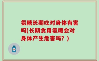 氨糖长期吃对身体有害吗(长期食用氨糖会对身体产生危害吗？)